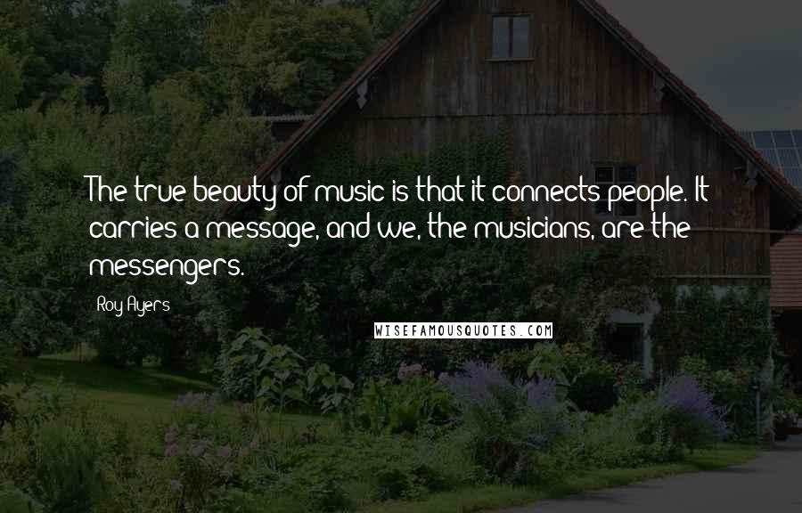 Roy Ayers Quotes: The true beauty of music is that it connects people. It carries a message, and we, the musicians, are the messengers.