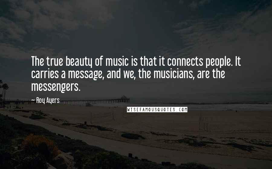 Roy Ayers Quotes: The true beauty of music is that it connects people. It carries a message, and we, the musicians, are the messengers.