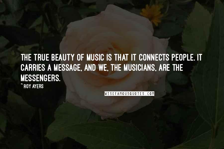 Roy Ayers Quotes: The true beauty of music is that it connects people. It carries a message, and we, the musicians, are the messengers.