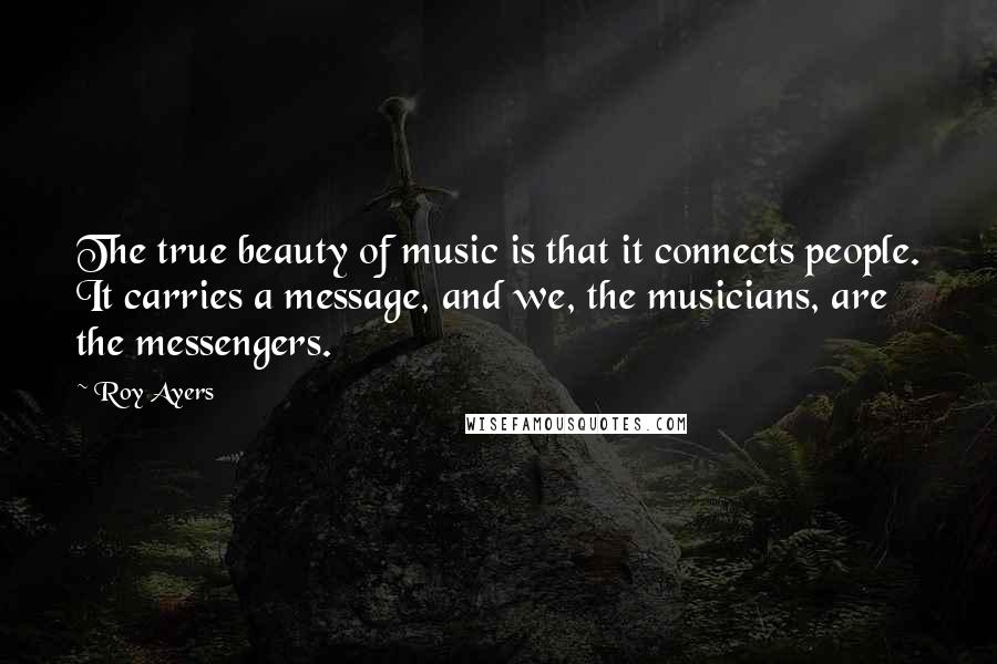 Roy Ayers Quotes: The true beauty of music is that it connects people. It carries a message, and we, the musicians, are the messengers.