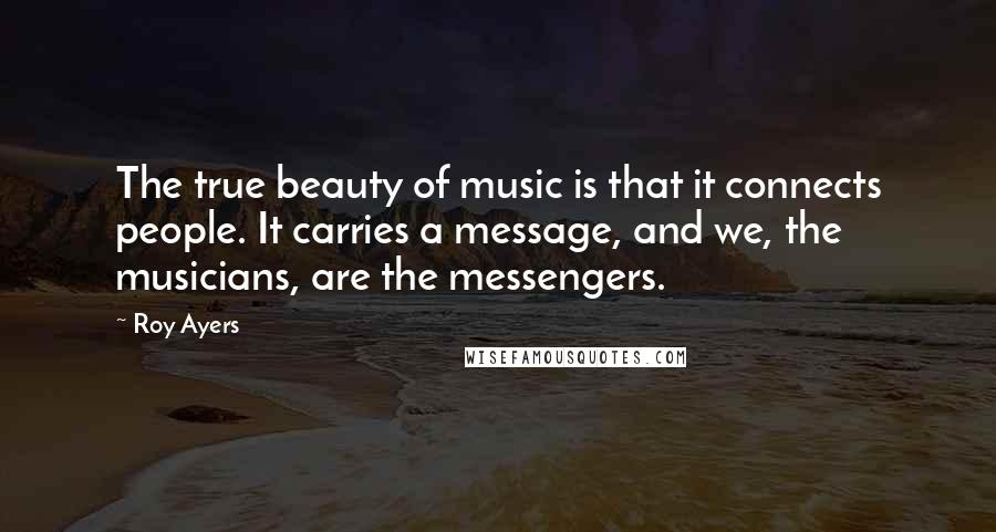 Roy Ayers Quotes: The true beauty of music is that it connects people. It carries a message, and we, the musicians, are the messengers.