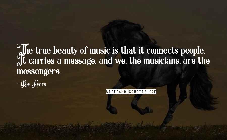 Roy Ayers Quotes: The true beauty of music is that it connects people. It carries a message, and we, the musicians, are the messengers.