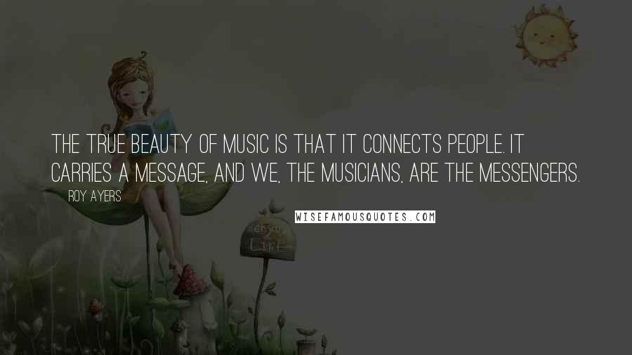 Roy Ayers Quotes: The true beauty of music is that it connects people. It carries a message, and we, the musicians, are the messengers.