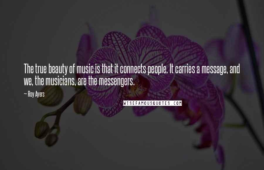 Roy Ayers Quotes: The true beauty of music is that it connects people. It carries a message, and we, the musicians, are the messengers.