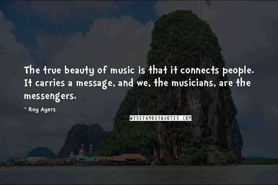 Roy Ayers Quotes: The true beauty of music is that it connects people. It carries a message, and we, the musicians, are the messengers.