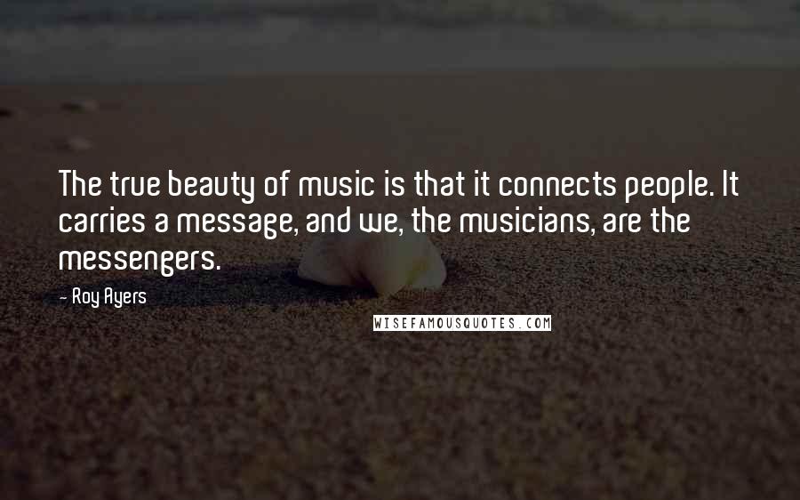 Roy Ayers Quotes: The true beauty of music is that it connects people. It carries a message, and we, the musicians, are the messengers.