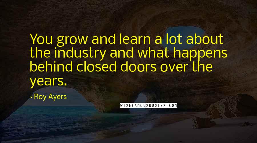 Roy Ayers Quotes: You grow and learn a lot about the industry and what happens behind closed doors over the years.