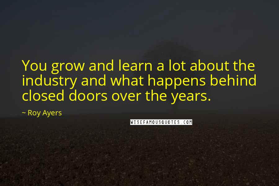 Roy Ayers Quotes: You grow and learn a lot about the industry and what happens behind closed doors over the years.