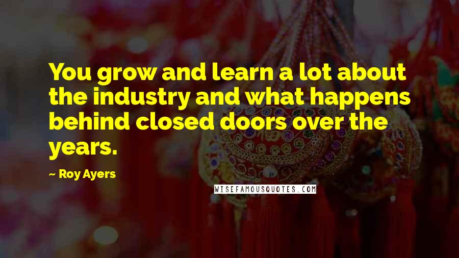 Roy Ayers Quotes: You grow and learn a lot about the industry and what happens behind closed doors over the years.