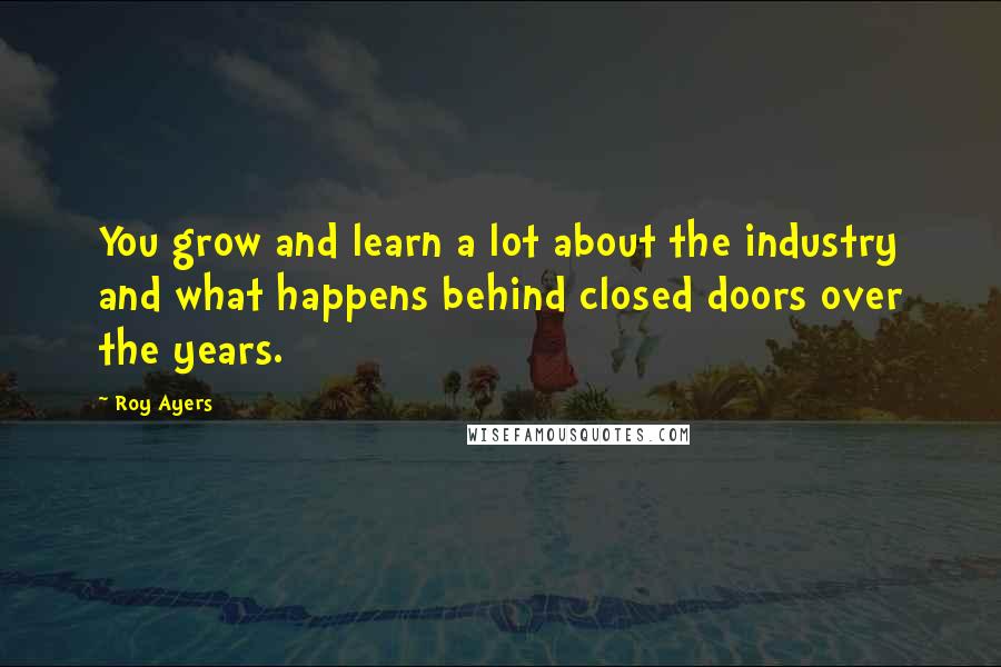 Roy Ayers Quotes: You grow and learn a lot about the industry and what happens behind closed doors over the years.