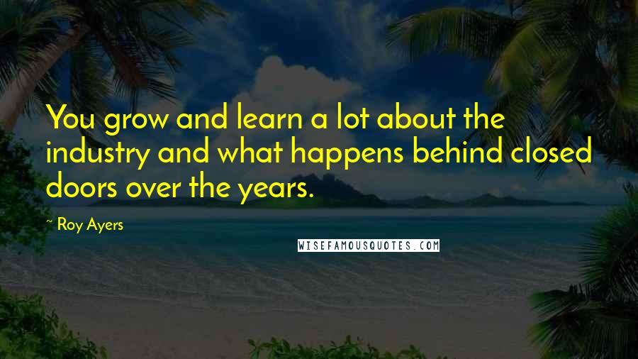 Roy Ayers Quotes: You grow and learn a lot about the industry and what happens behind closed doors over the years.