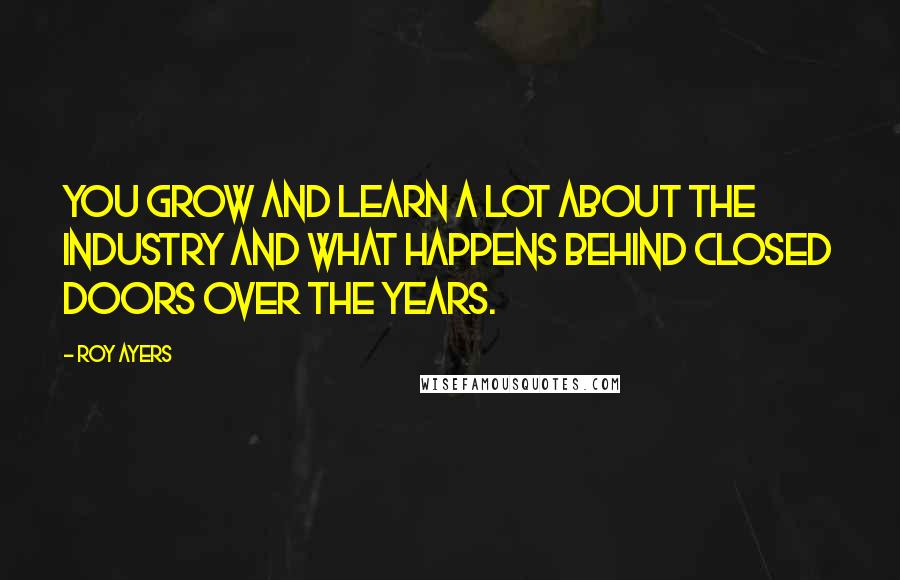 Roy Ayers Quotes: You grow and learn a lot about the industry and what happens behind closed doors over the years.