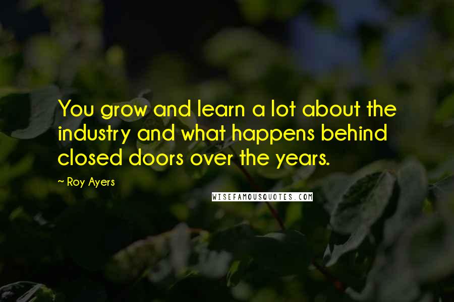 Roy Ayers Quotes: You grow and learn a lot about the industry and what happens behind closed doors over the years.