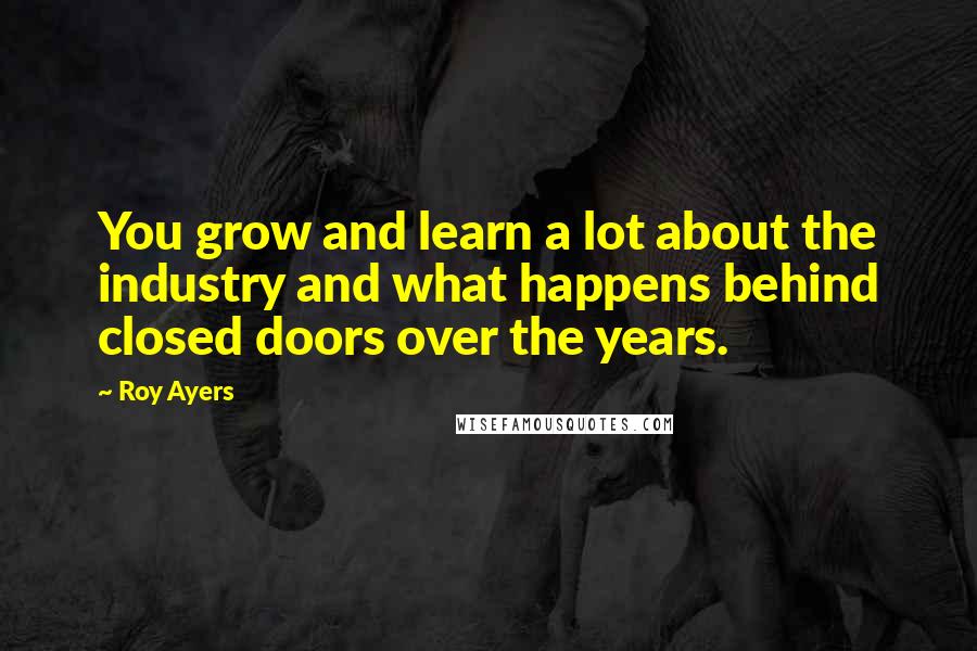 Roy Ayers Quotes: You grow and learn a lot about the industry and what happens behind closed doors over the years.