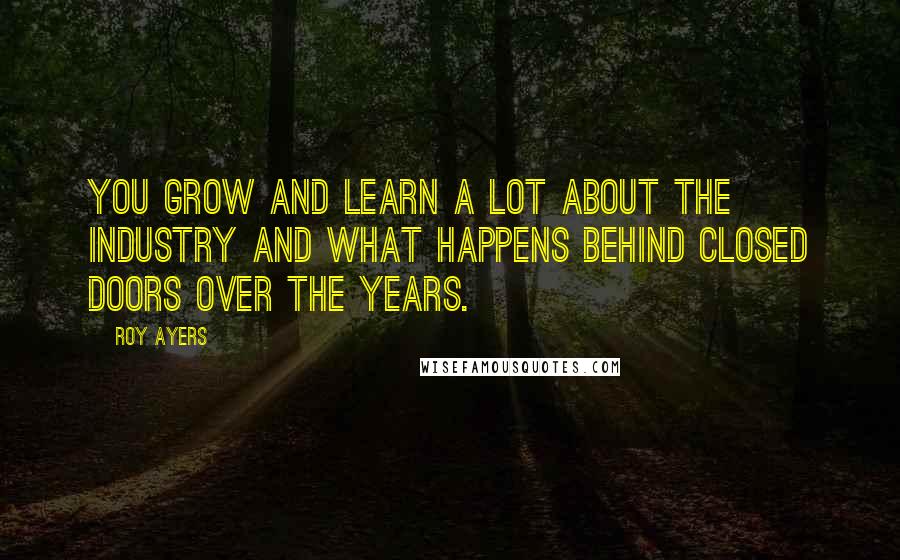 Roy Ayers Quotes: You grow and learn a lot about the industry and what happens behind closed doors over the years.