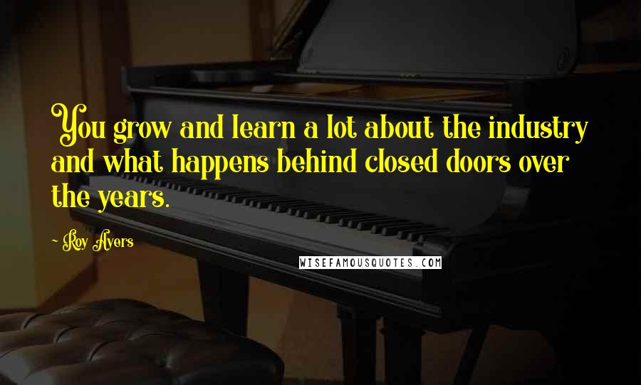 Roy Ayers Quotes: You grow and learn a lot about the industry and what happens behind closed doors over the years.