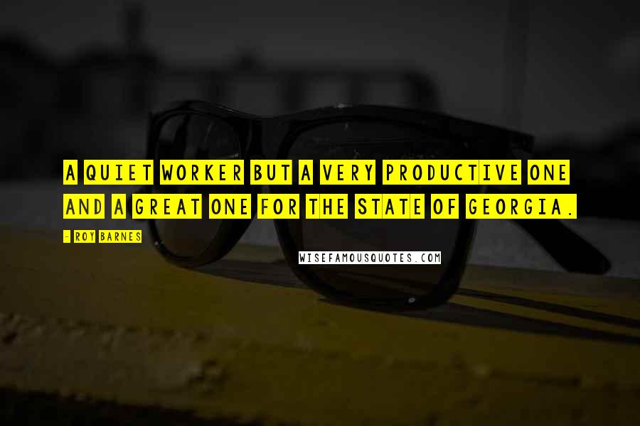 Roy Barnes Quotes: A quiet worker but a very productive one and a great one for the state of Georgia.