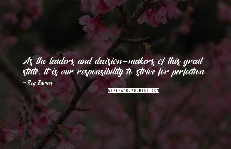 Roy Barnes Quotes: As the leaders and decision-makers of this great state, it is our responsibility to strive for perfection.