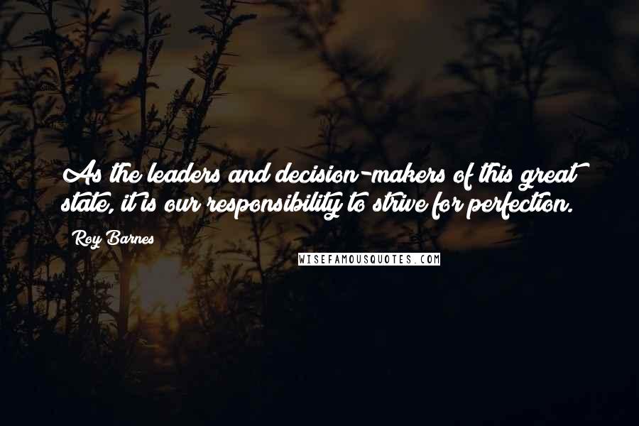 Roy Barnes Quotes: As the leaders and decision-makers of this great state, it is our responsibility to strive for perfection.