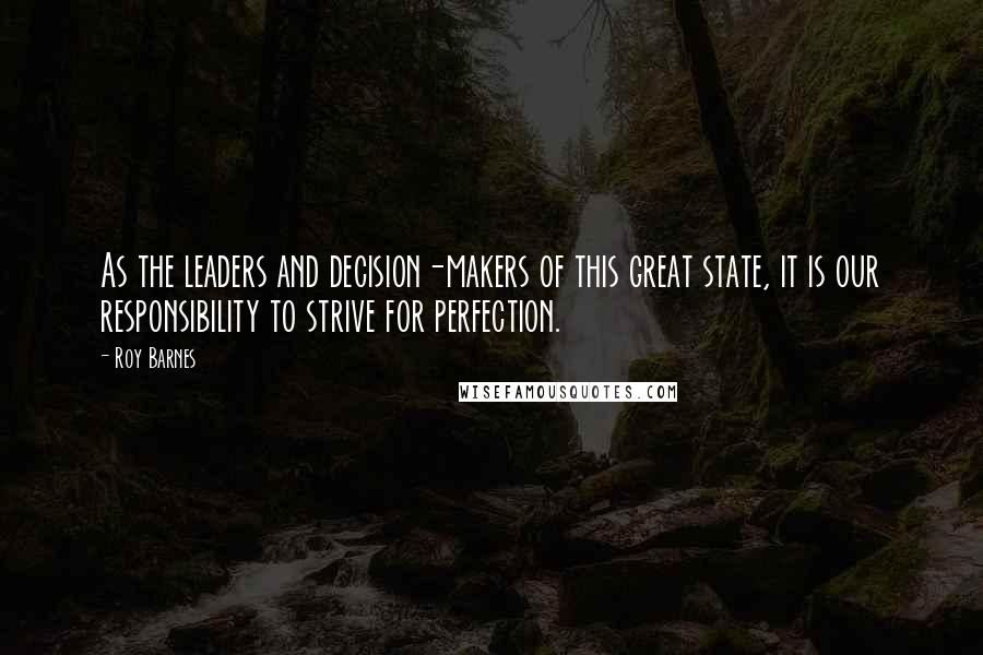 Roy Barnes Quotes: As the leaders and decision-makers of this great state, it is our responsibility to strive for perfection.