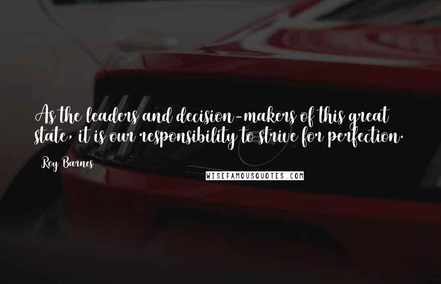 Roy Barnes Quotes: As the leaders and decision-makers of this great state, it is our responsibility to strive for perfection.