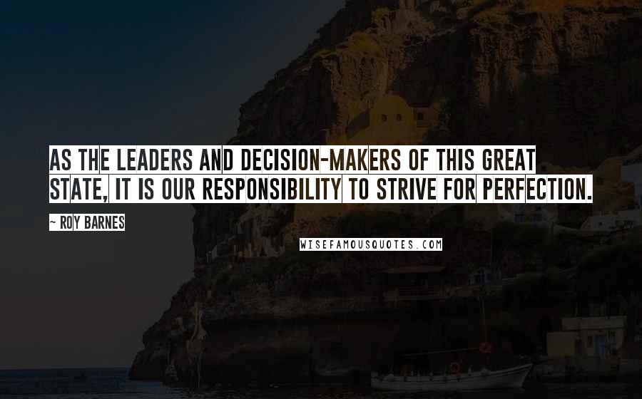 Roy Barnes Quotes: As the leaders and decision-makers of this great state, it is our responsibility to strive for perfection.