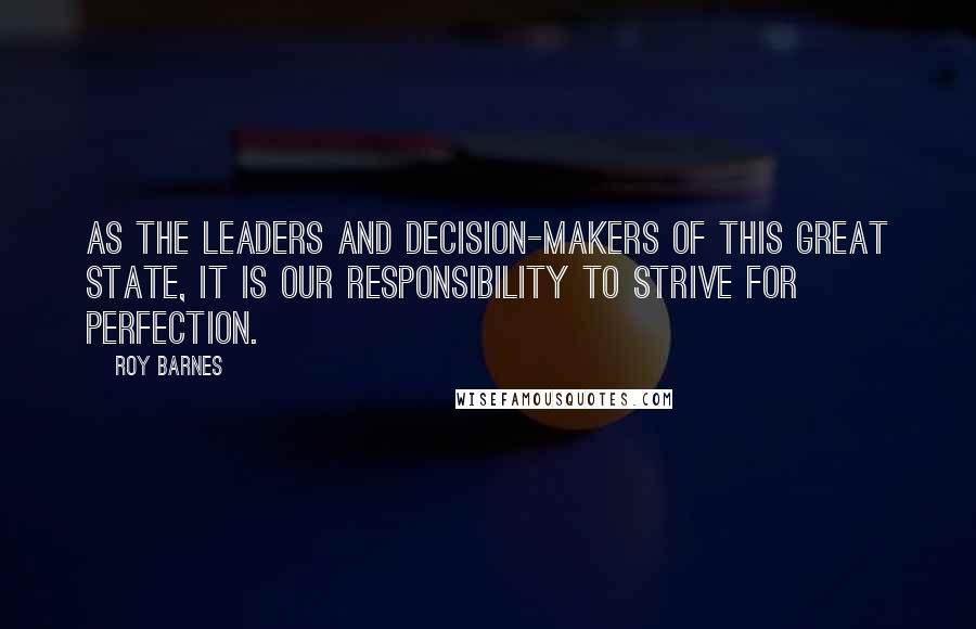 Roy Barnes Quotes: As the leaders and decision-makers of this great state, it is our responsibility to strive for perfection.