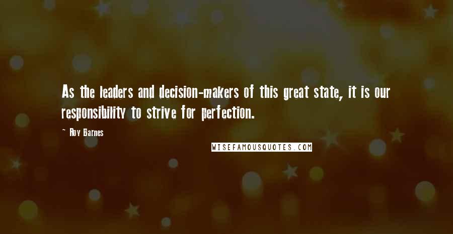 Roy Barnes Quotes: As the leaders and decision-makers of this great state, it is our responsibility to strive for perfection.