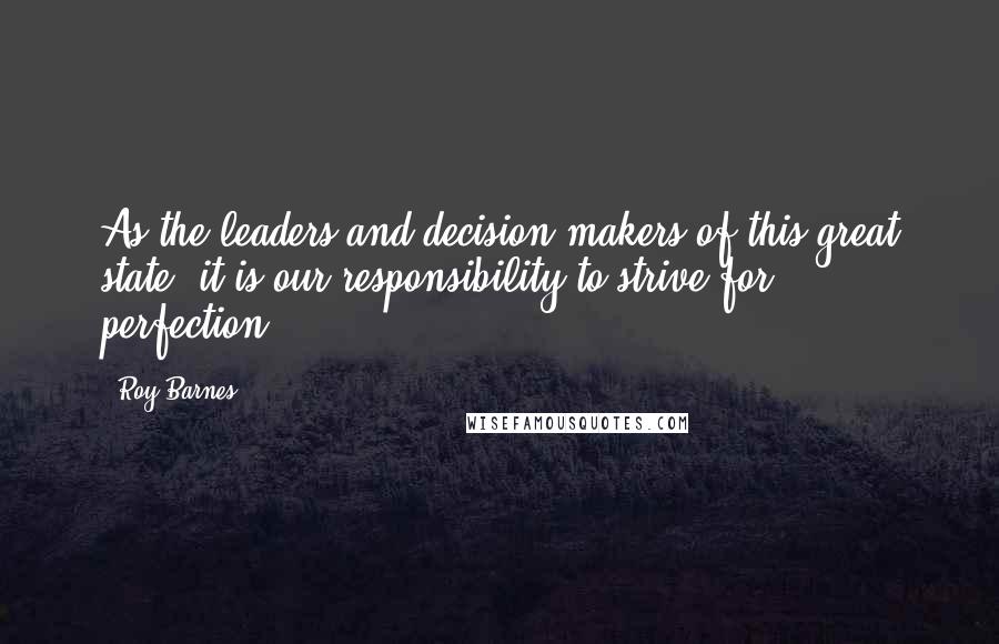 Roy Barnes Quotes: As the leaders and decision-makers of this great state, it is our responsibility to strive for perfection.