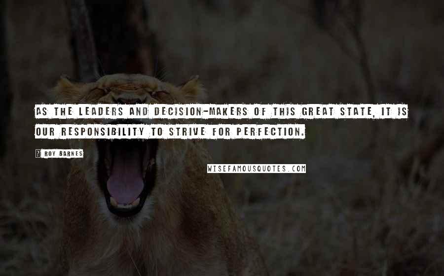 Roy Barnes Quotes: As the leaders and decision-makers of this great state, it is our responsibility to strive for perfection.