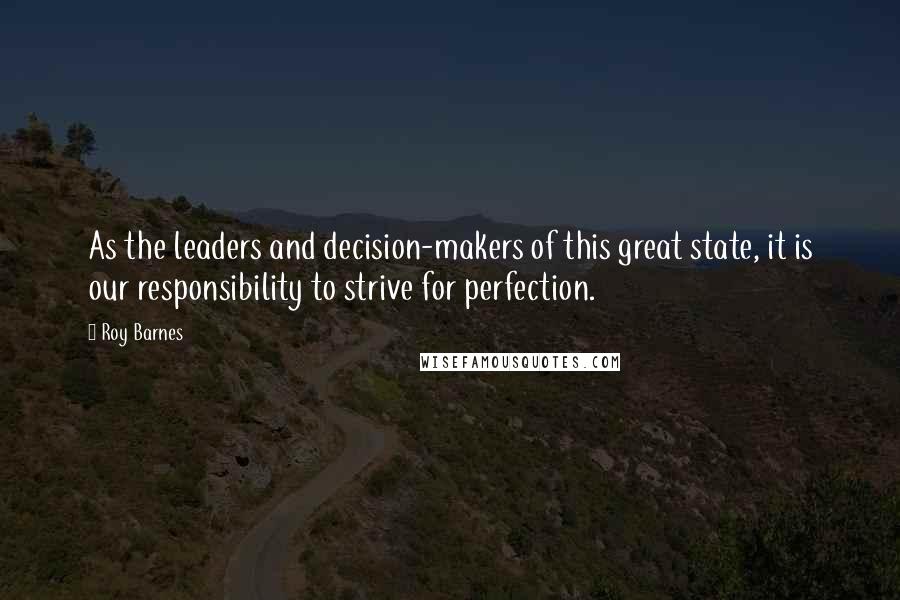 Roy Barnes Quotes: As the leaders and decision-makers of this great state, it is our responsibility to strive for perfection.
