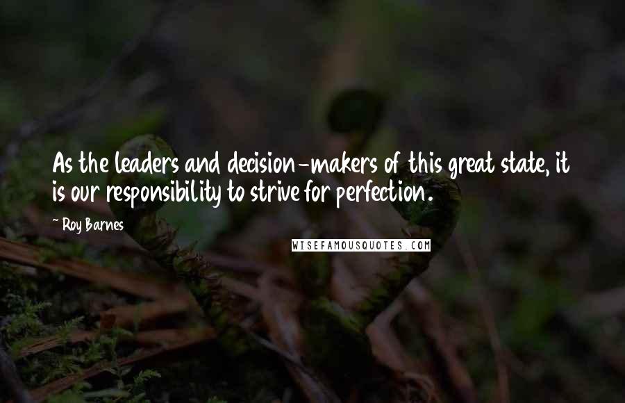 Roy Barnes Quotes: As the leaders and decision-makers of this great state, it is our responsibility to strive for perfection.