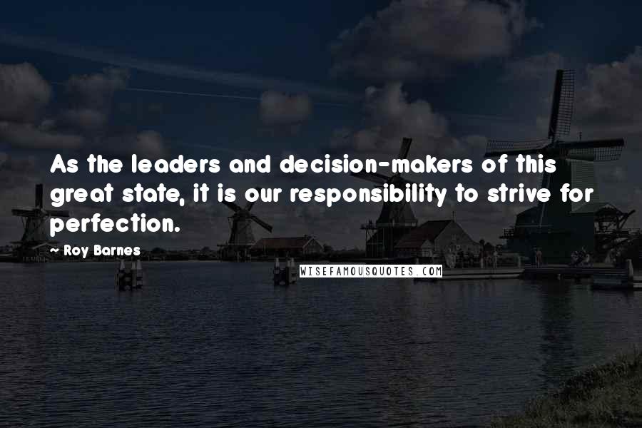 Roy Barnes Quotes: As the leaders and decision-makers of this great state, it is our responsibility to strive for perfection.