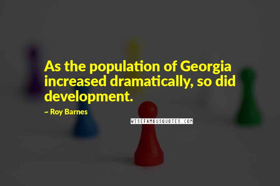 Roy Barnes Quotes: As the population of Georgia increased dramatically, so did development.