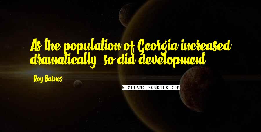 Roy Barnes Quotes: As the population of Georgia increased dramatically, so did development.