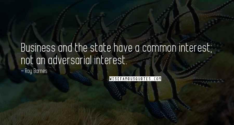 Roy Barnes Quotes: Business and the state have a common interest; not an adversarial interest.