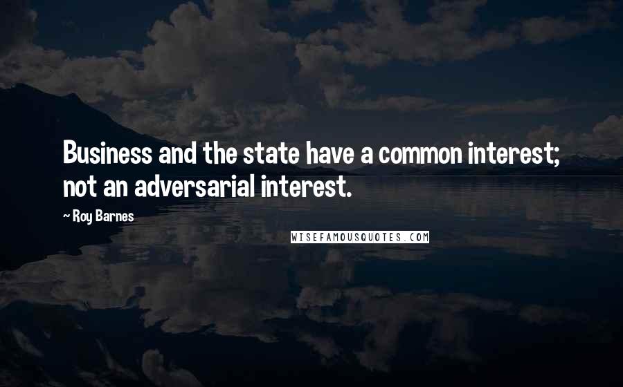 Roy Barnes Quotes: Business and the state have a common interest; not an adversarial interest.