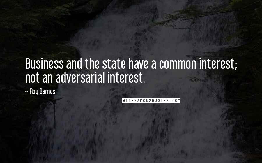 Roy Barnes Quotes: Business and the state have a common interest; not an adversarial interest.