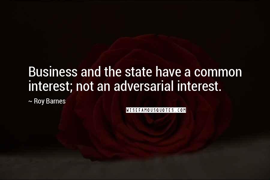 Roy Barnes Quotes: Business and the state have a common interest; not an adversarial interest.