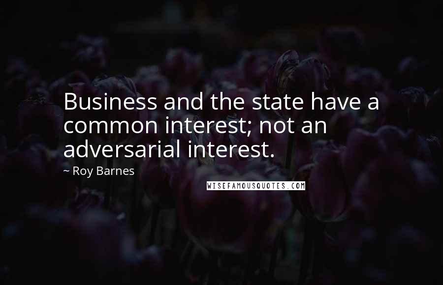 Roy Barnes Quotes: Business and the state have a common interest; not an adversarial interest.