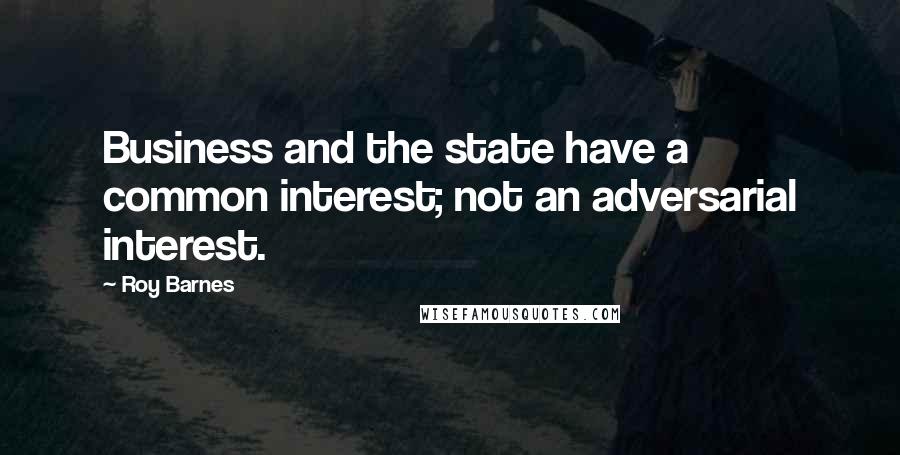 Roy Barnes Quotes: Business and the state have a common interest; not an adversarial interest.