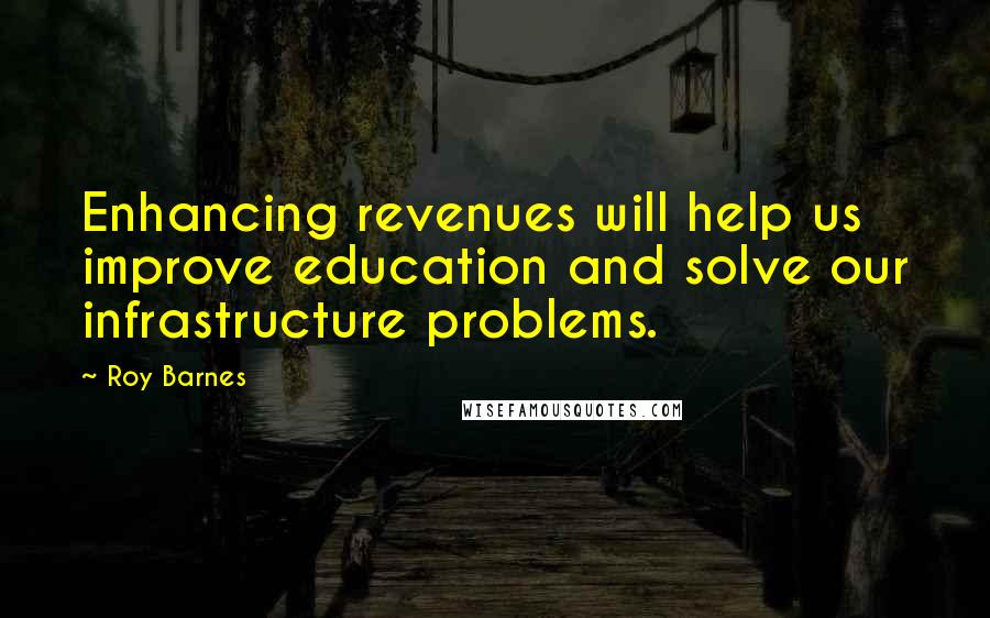 Roy Barnes Quotes: Enhancing revenues will help us improve education and solve our infrastructure problems.