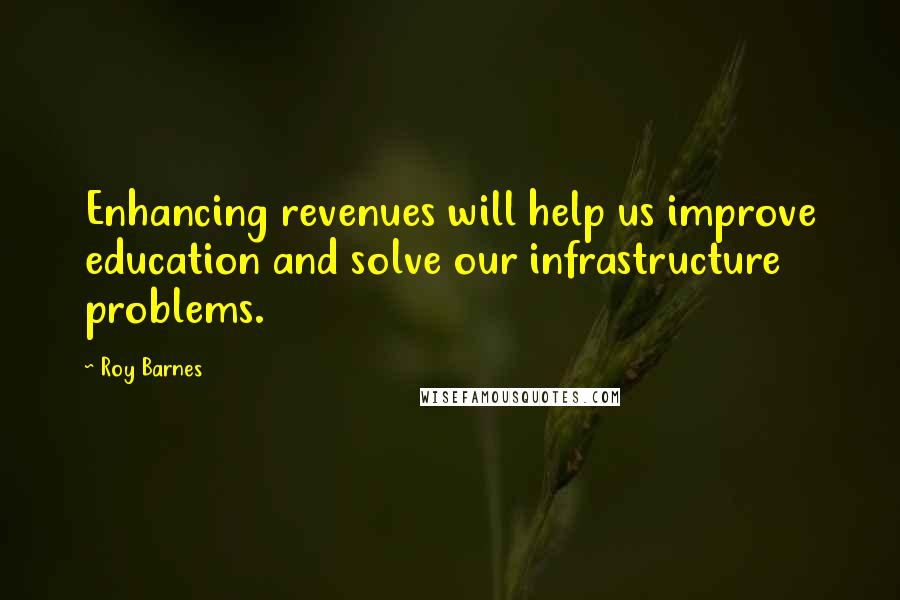 Roy Barnes Quotes: Enhancing revenues will help us improve education and solve our infrastructure problems.