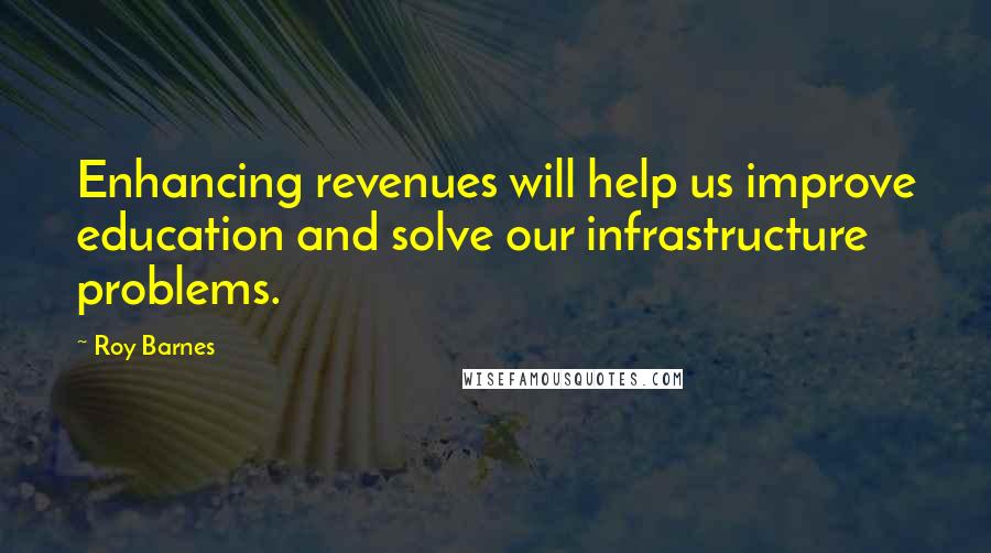 Roy Barnes Quotes: Enhancing revenues will help us improve education and solve our infrastructure problems.