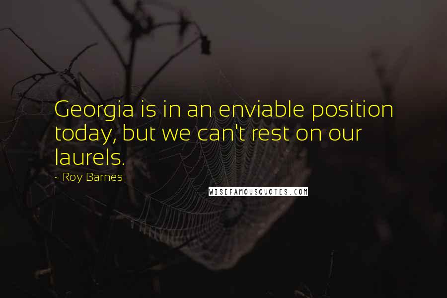 Roy Barnes Quotes: Georgia is in an enviable position today, but we can't rest on our laurels.