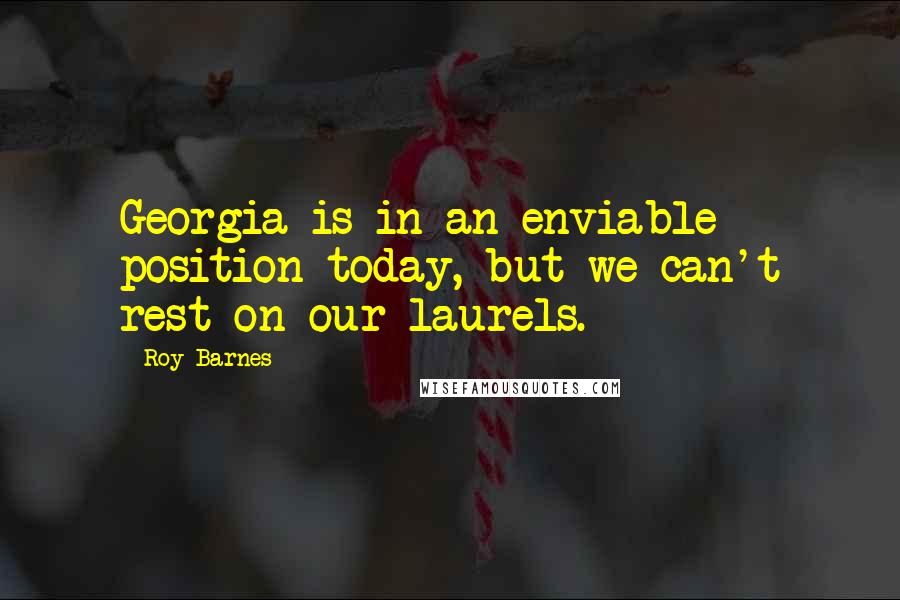 Roy Barnes Quotes: Georgia is in an enviable position today, but we can't rest on our laurels.