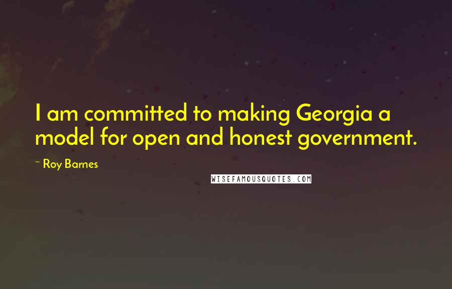 Roy Barnes Quotes: I am committed to making Georgia a model for open and honest government.