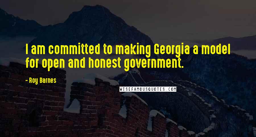 Roy Barnes Quotes: I am committed to making Georgia a model for open and honest government.