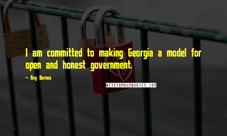 Roy Barnes Quotes: I am committed to making Georgia a model for open and honest government.