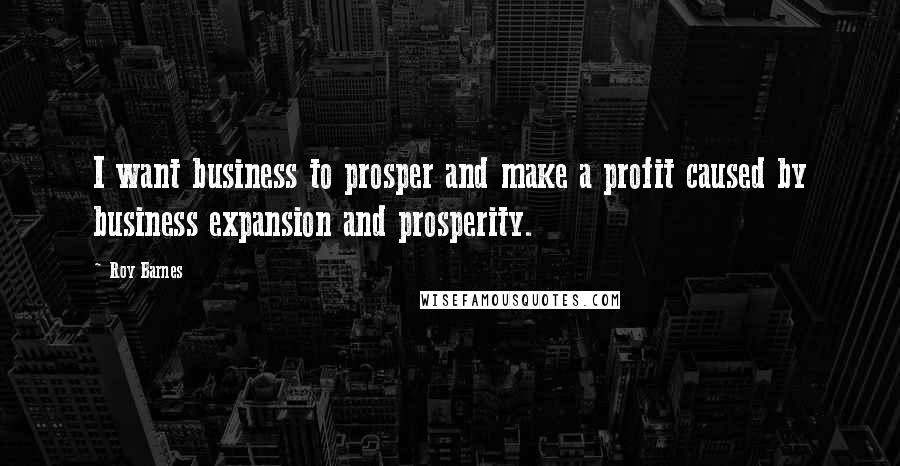 Roy Barnes Quotes: I want business to prosper and make a profit caused by business expansion and prosperity.